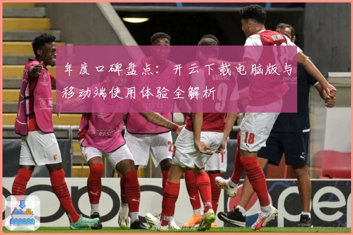 年度口碑盘点：开云下载电脑版与移动端使用体验全解析