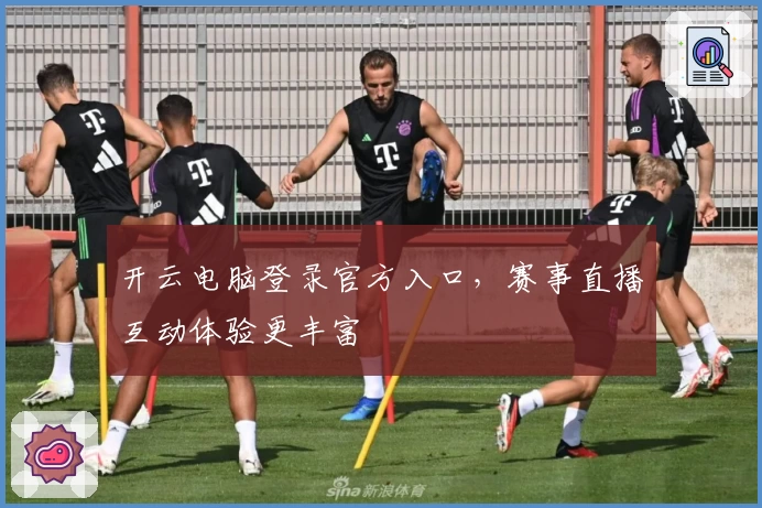 开云电脑登录官方入口，赛事直播互动体验更丰富