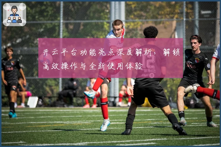 开云平台功能亮点深度解析，解锁高效操作与全新使用体验