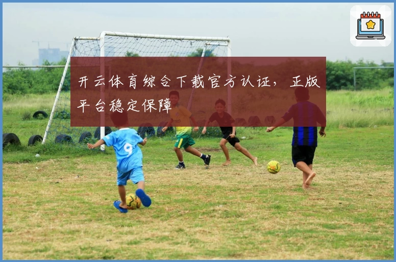 开云体育综合下载官方认证,正版平台稳定保障