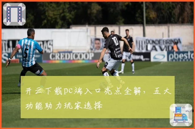 开云下载pc端入口亮点全解，五大功能助力玩家选择