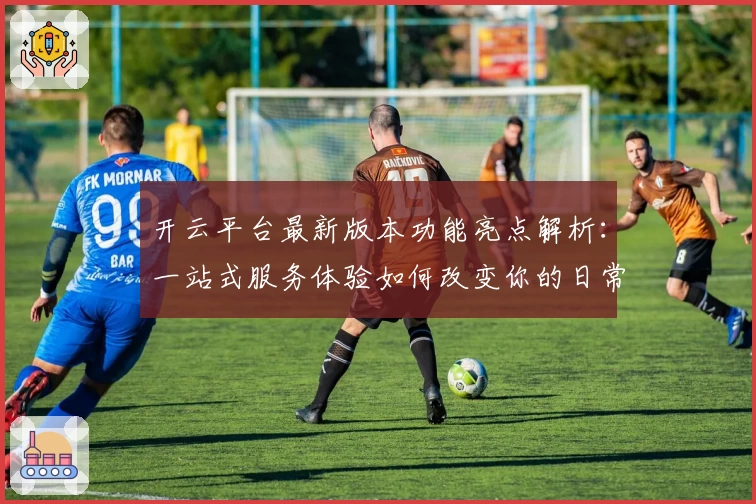 开云平台最新版本功能亮点解析：一站式服务体验如何改变你的日常生活