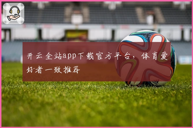 开云全站app下载官方平台，体育爱好者一致推荐
