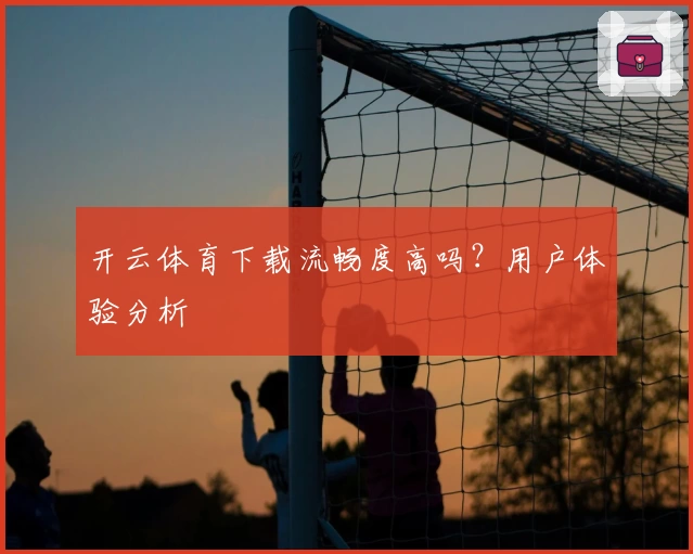 开云体育下载流畅度高吗？用户体验分析