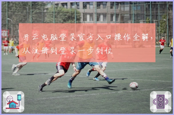 开云电脑登录官方入口操作全解,从注册到登录一步到位