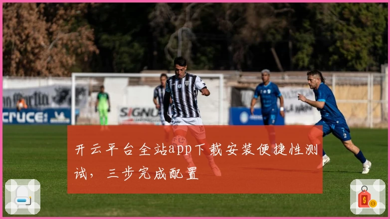 开云平台全站app下载安装便捷性测试，三步完成配置
