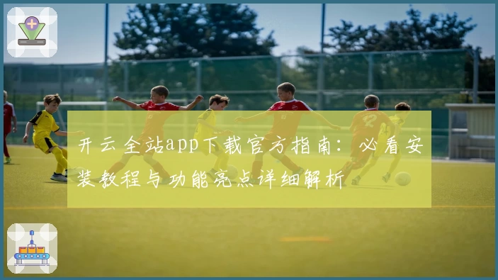 开云全站app下载官方指南：必看安装教程与功能亮点详细解析