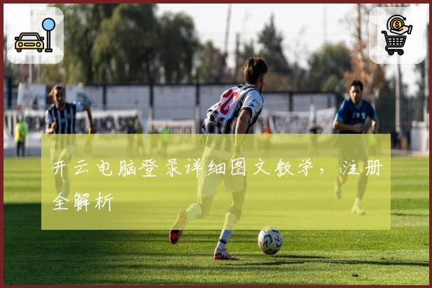 开云电脑登录详细图文教学，注册全解析