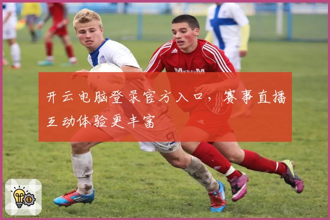 开云电脑登录官方入口，赛事直播互动体验更丰富