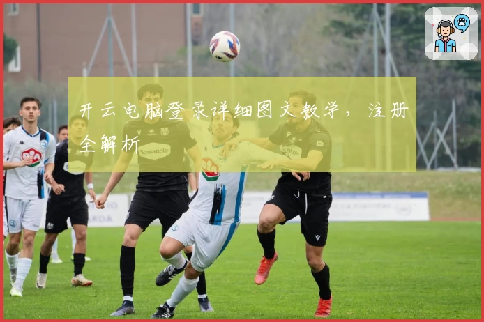 开云电脑登录详细图文教学，注册全解析
