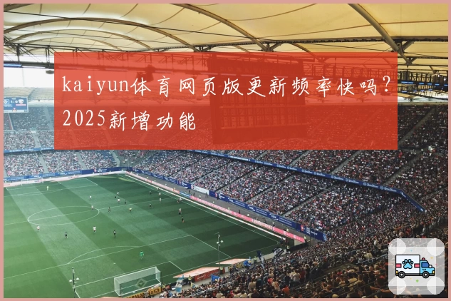 kaiyun体育网页版更新频率快吗？2025新增功能
