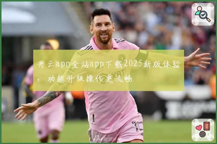 开云app全站app下载2025新版体验，功能升级操作更流畅