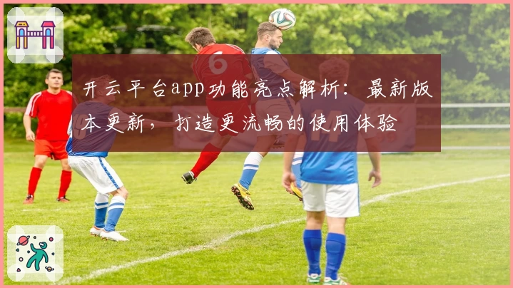 开云平台app功能亮点解析：最新版本更新，打造更流畅的使用体验