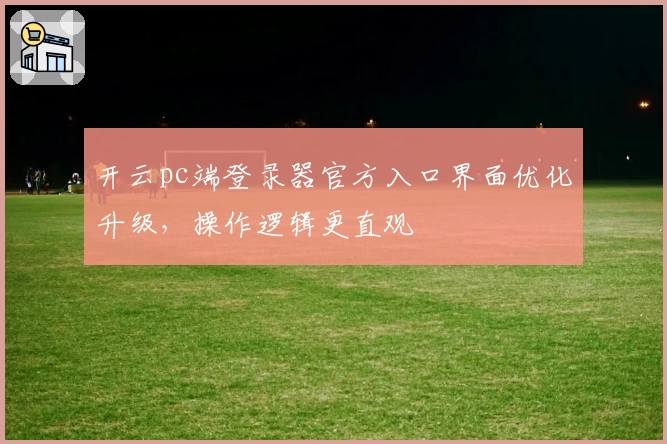 开云pc端登录器官方入口界面优化升级,操作逻辑更直观