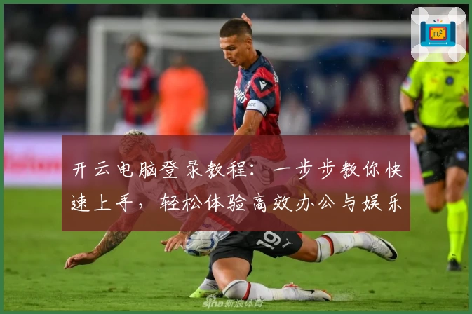 开云电脑登录教程：一步步教你快速上手，轻松体验高效办公与娱乐