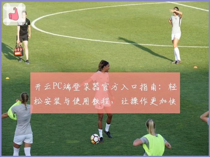 开云PC端登录器官方入口指南：轻松安装与使用教程，让操作更加快捷流畅