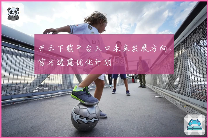开云下载平台入口未来发展方向,官方透露优化计划