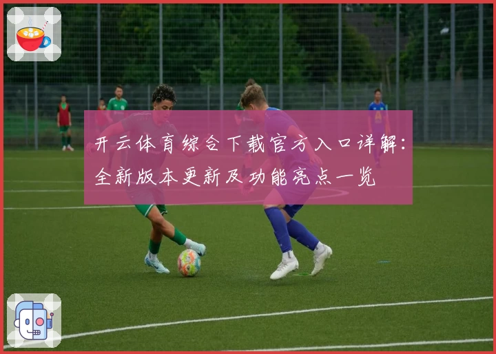开云体育综合下载官方入口详解：全新版本更新及功能亮点一览