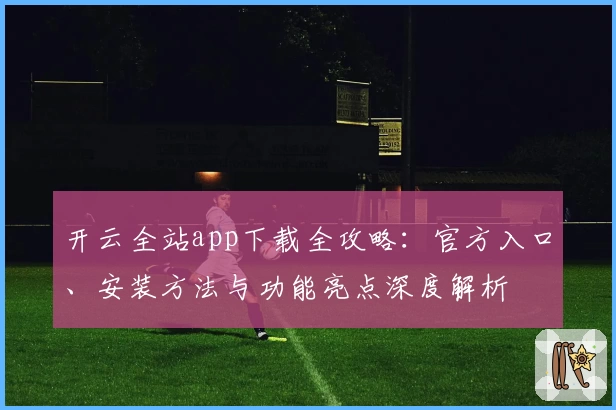 开云全站app下载全攻略：官方入口、安装方法与功能亮点深度解析