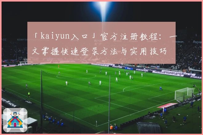 「kaiyun入口」官方注册教程:一文掌握快速登录方法与实用技巧