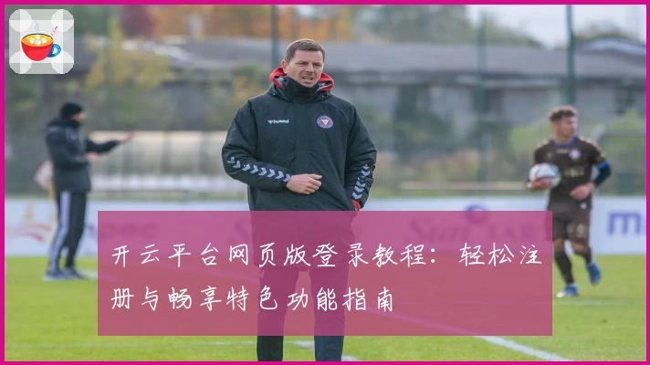 开云平台网页版登录教程:轻松注册与畅享特色功能指南