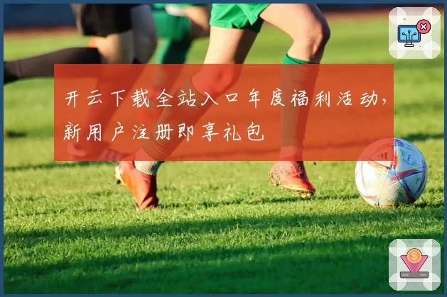开云下载全站入口年度福利活动，新用户注册即享礼包