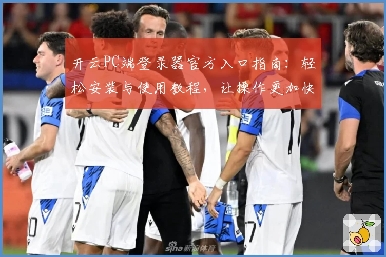 开云PC端登录器官方入口指南：轻松安装与使用教程，让操作更加快捷流畅
