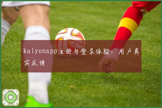 kaiyunapp注册与登录体验,用户真实反馈