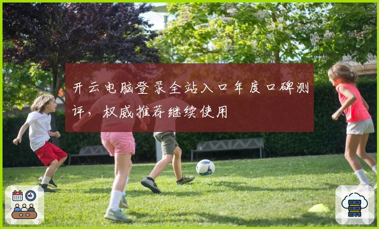 开云电脑登录全站入口年度口碑测评，权威推荐继续使用