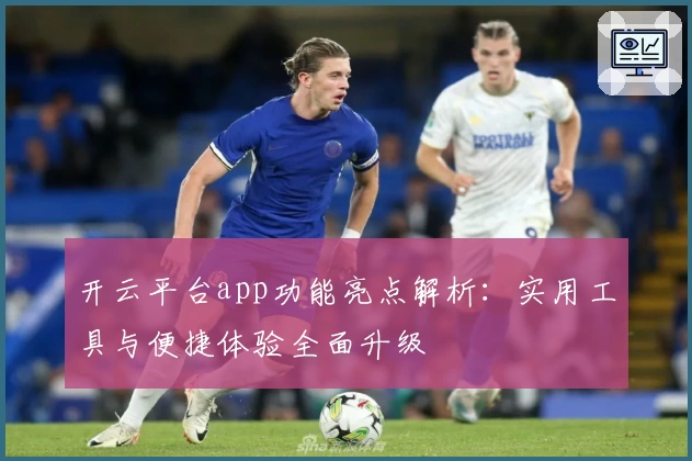 开云平台app功能亮点解析：实用工具与便捷体验全面升级