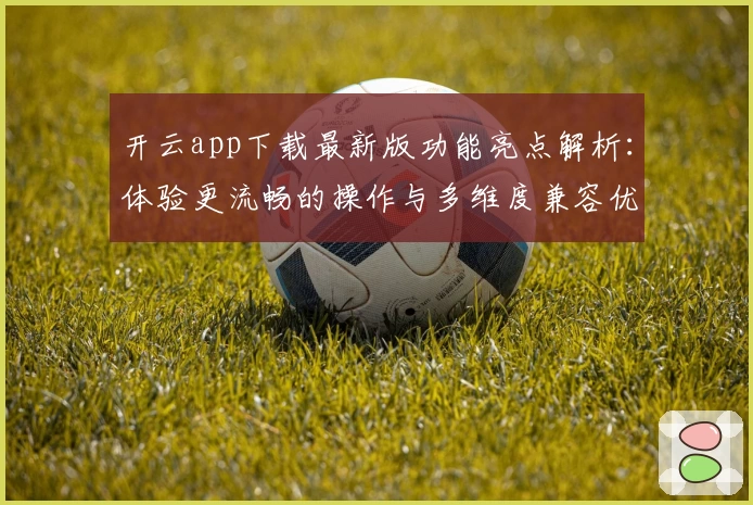 开云app下载最新版功能亮点解析：体验更流畅的操作与多维度兼容优化