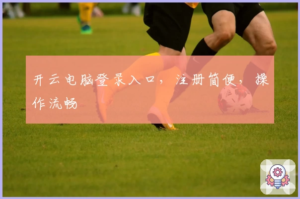 开云电脑登录入口，注册简便，操作流畅