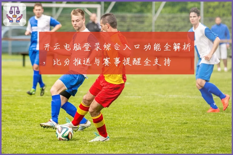 开云电脑登录综合入口功能全解析,比分推送与赛事提醒全支持