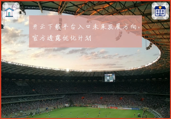 开云下载平台入口未来发展方向，官方透露优化计划