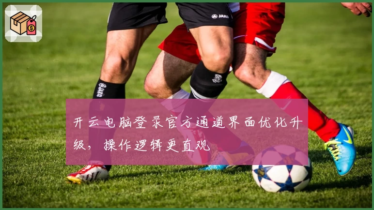 开云电脑登录官方通道界面优化升级，操作逻辑更直观