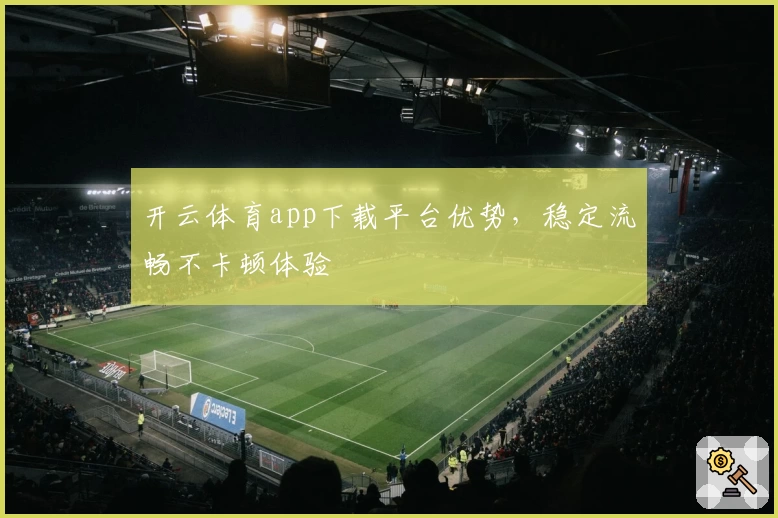 开云体育app下载平台优势，稳定流畅不卡顿体验