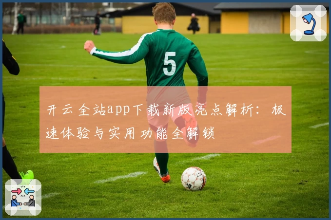开云全站app下载新版亮点解析：极速体验与实用功能全解锁