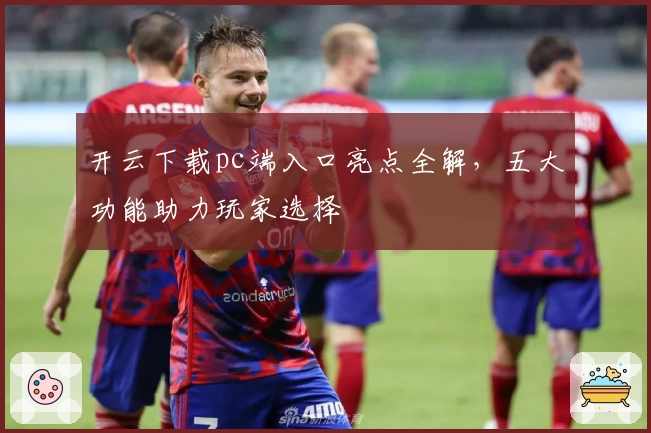 开云下载pc端入口亮点全解，五大功能助力玩家选择