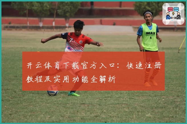 开云体育下载官方入口：快速注册教程及实用功能全解析