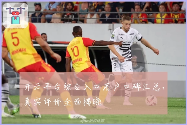 开云平台综合入口用户口碑汇总，真实评价全面揭晓