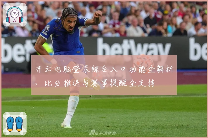 开云电脑登录综合入口功能全解析，比分推送与赛事提醒全支持