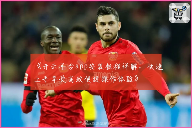 《开云平台app安装教程详解，快速上手享受高效便捷操作体验》