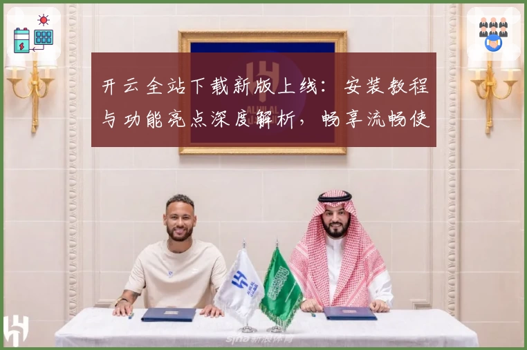 开云全站下载新版上线：安装教程与功能亮点深度解析，畅享流畅使用体验