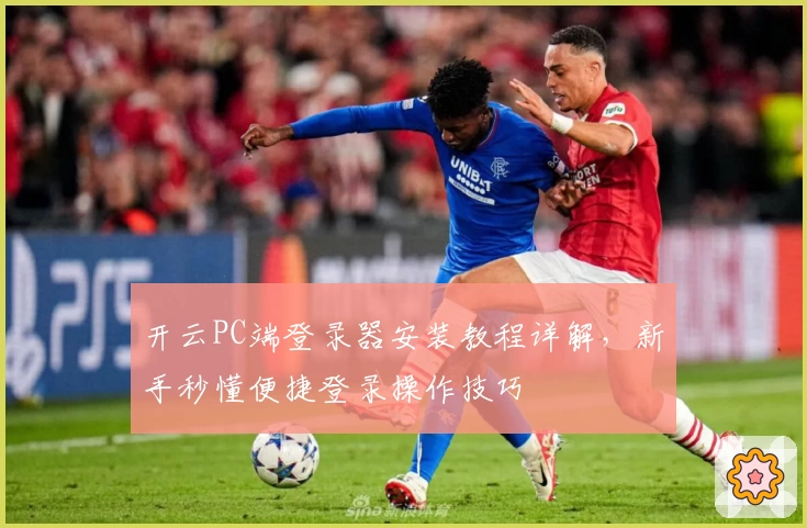 开云PC端登录器安装教程详解,新手秒懂便捷登录操作技巧