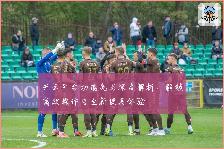 开云平台功能亮点深度解析，解锁高效操作与全新使用体验