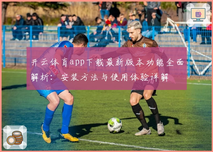 开云体育app下载最新版本功能全面解析：安装方法与使用体验详解