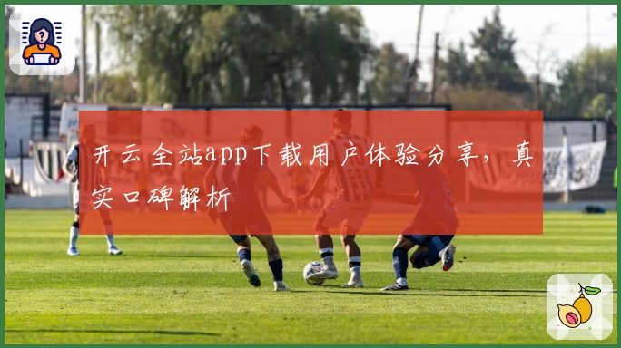 开云全站app下载用户体验分享，真实口碑解析