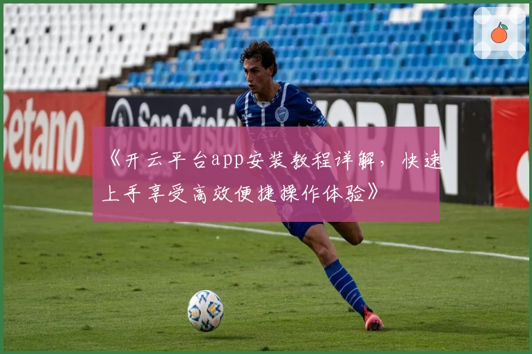 《开云平台app安装教程详解,快速上手享受高效便捷操作体验》