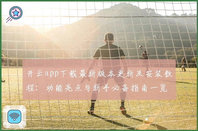 开云app下载最新版本更新及安装教程：功能亮点与新手必备指南一览