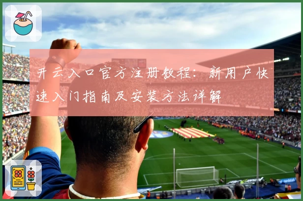 开云入口官方注册教程：新用户快速入门指南及安装方法详解